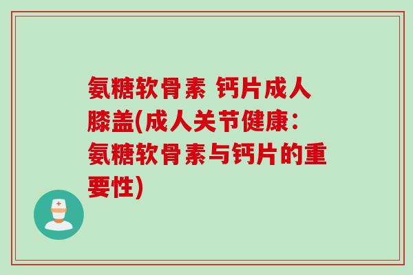 氨糖软骨素 钙片成人膝盖(成人关节健康：氨糖软骨素与钙片的重要性)