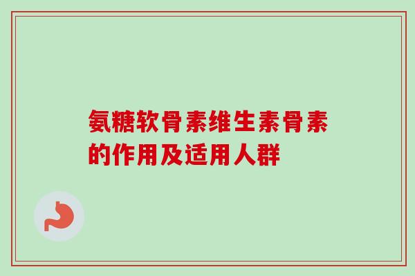 氨糖软骨素维生素骨素的作用及适用人群