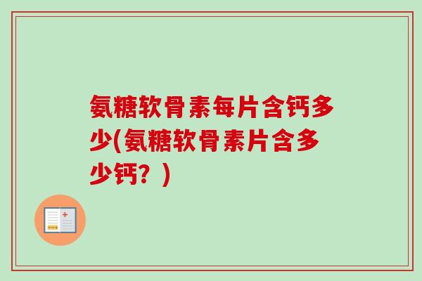 氨糖软骨素每片含钙多少(氨糖软骨素片含多少钙？)