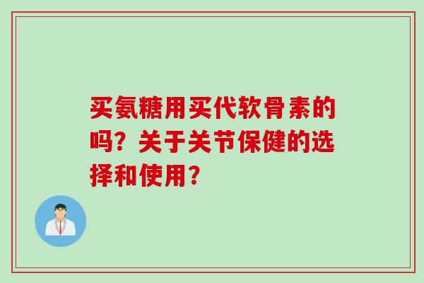 买氨糖用买代软骨素的吗？关于关节保健的选择和使用？