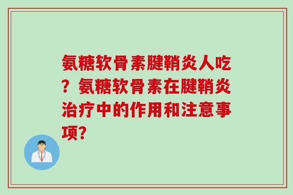 氨糖软骨素腱鞘炎人吃？氨糖软骨素在腱鞘炎中的作用和注意事项？