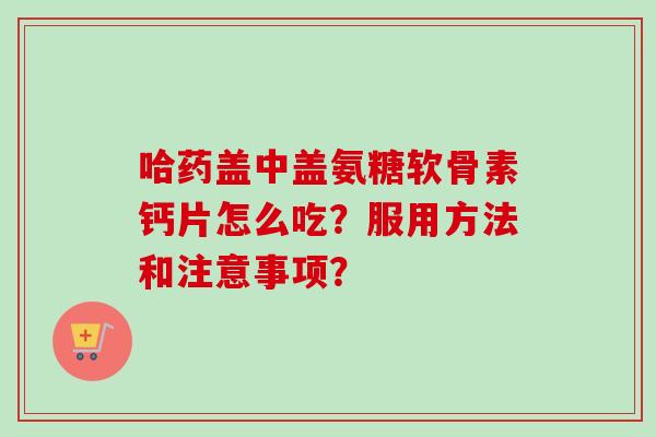 哈药盖中盖氨糖软骨素钙片怎么吃？服用方法和注意事项？