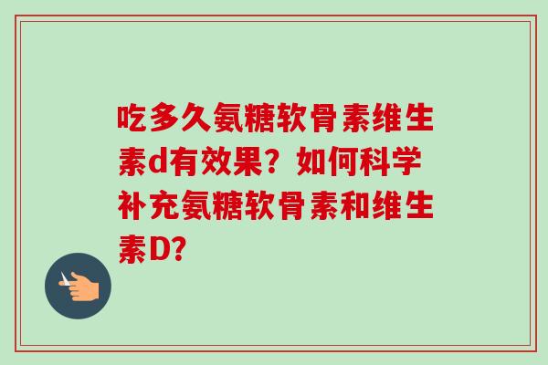 吃多久氨糖软骨素维生素d有效果？如何科学补充氨糖软骨素和维生素D？