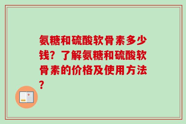 氨糖和硫酸软骨素多少钱？了解氨糖和硫酸软骨素的价格及使用方法？