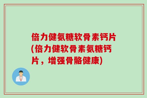倍力健氨糖软骨素钙片(倍力健软骨素氨糖钙片，增强骨骼健康)