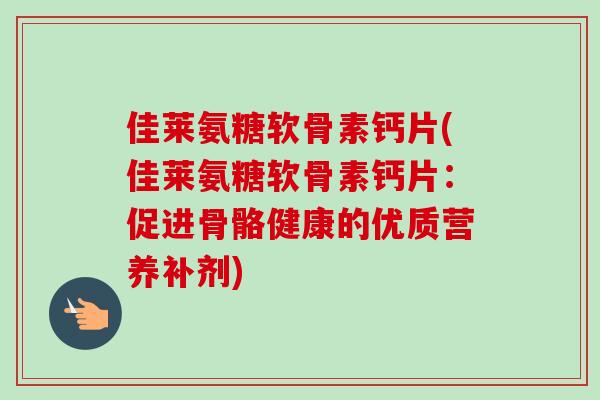 佳莱氨糖软骨素钙片(佳莱氨糖软骨素钙片：促进骨骼健康的优质营养补剂)