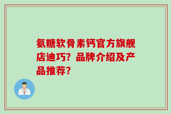 氨糖软骨素钙官方旗舰店迪巧？品牌介绍及产品推荐？