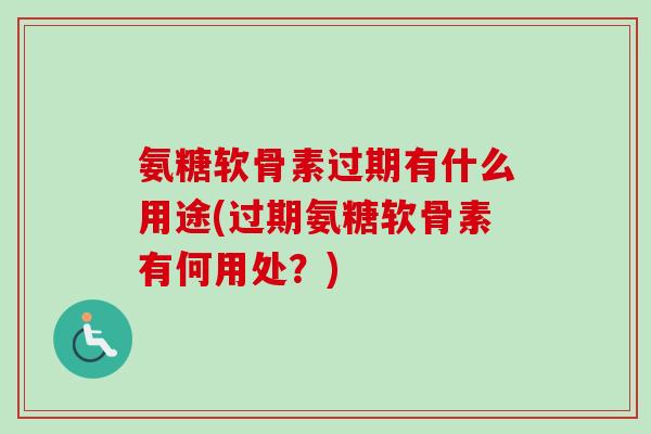 氨糖软骨素过期有什么用途(过期氨糖软骨素有何用处？)