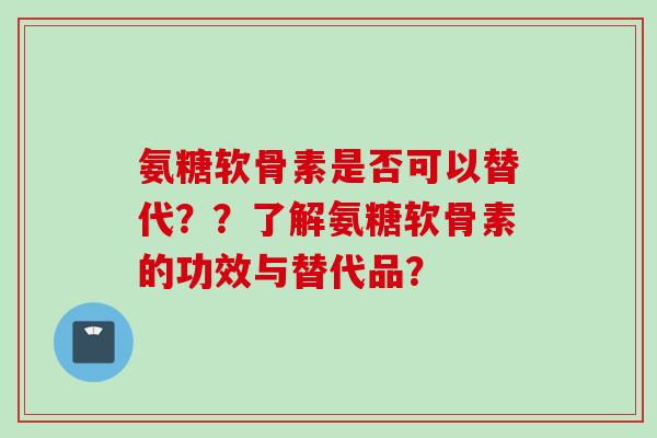 氨糖软骨素是否可以替代？？了解氨糖软骨素的功效与替代品？