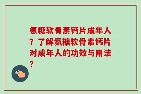 氨糖软骨素钙片成年人？了解氨糖软骨素钙片对成年人的功效与用法？