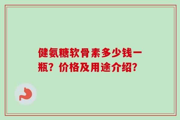 健氨糖软骨素多少钱一瓶？价格及用途介绍？