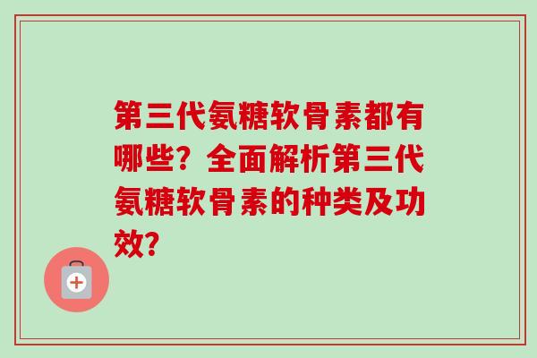 第三代氨糖软骨素都有哪些？全面解析第三代氨糖软骨素的种类及功效？