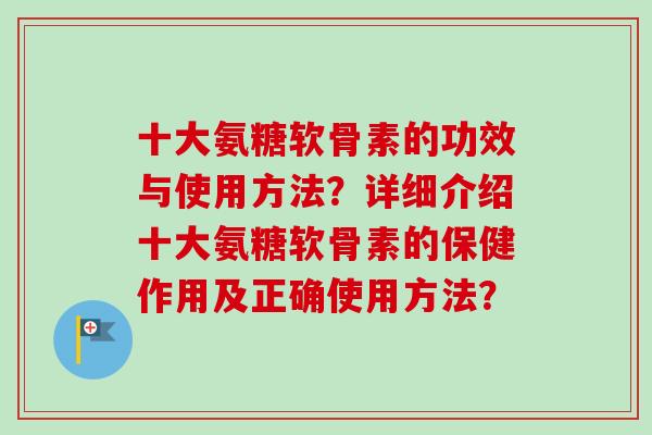 十大氨糖软骨素的功效与使用方法？详细介绍十大氨糖软骨素的保健作用及正确使用方法？