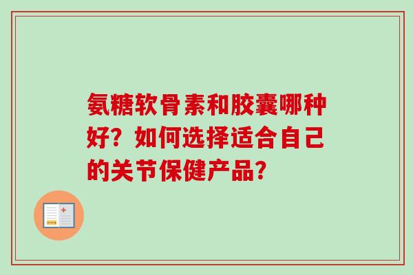 氨糖软骨素和胶囊哪种好？如何选择适合自己的关节保健产品？