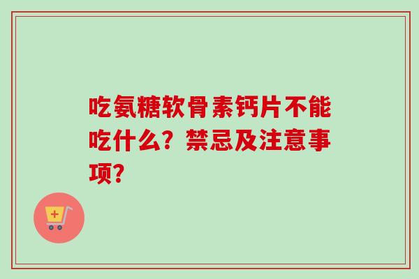 吃氨糖软骨素钙片不能吃什么？禁忌及注意事项？