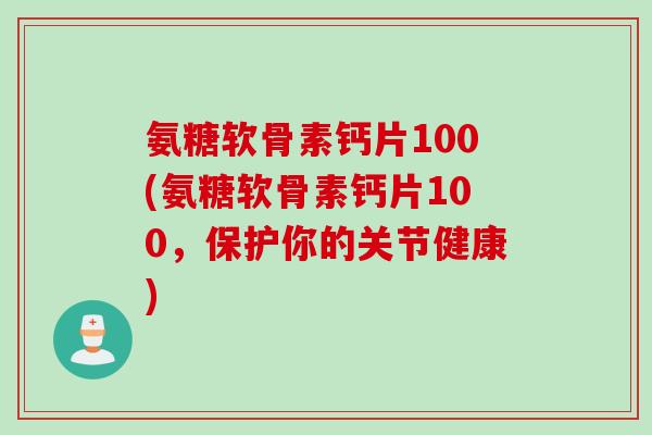 氨糖软骨素钙片100(氨糖软骨素钙片100，保护你的关节健康)