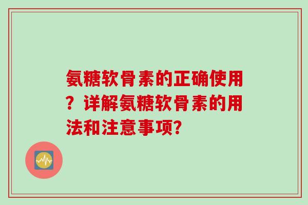 氨糖软骨素的正确使用？详解氨糖软骨素的用法和注意事项？