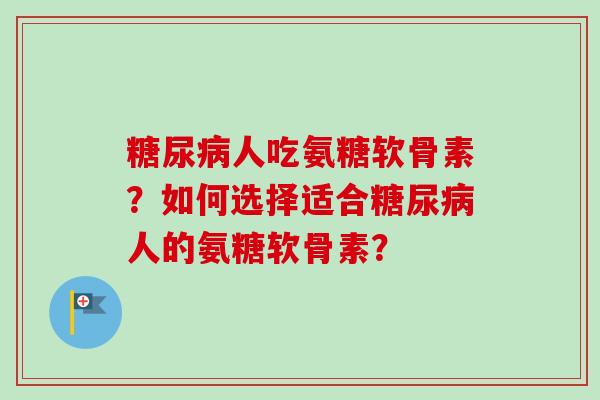糖尿病人吃氨糖软骨素？如何选择适合糖尿病人的氨糖软骨素？