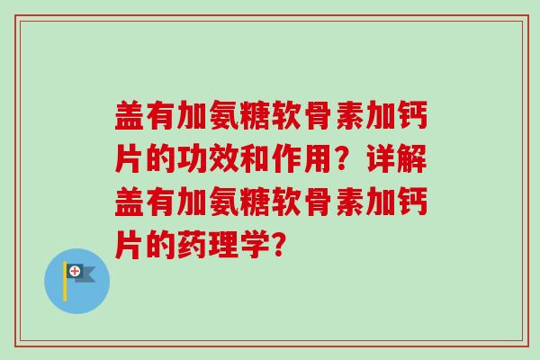 盖有加氨糖软骨素加钙片的功效和作用？详解盖有加氨糖软骨素加钙片的药理学？
