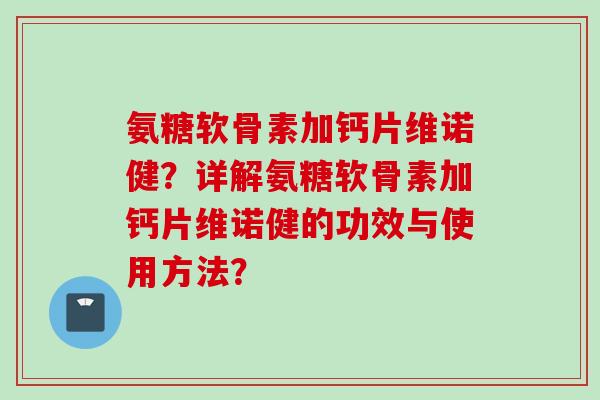 氨糖软骨素加钙片维诺健?详解氨糖软骨素加钙片维诺健的功效与使用方法? 氨糖软骨素加钙片维诺健?详解氨糖软骨素加钙片维诺健的功效与使用方法?