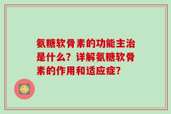 氨糖软骨素的功能主治是什么？详解氨糖软骨素的作用和适应症？