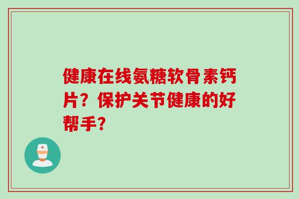 健康在线氨糖软骨素钙片？保护关节健康的好帮手？