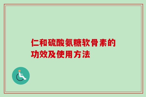 仁和硫酸氨糖软骨素的功效及使用方法
