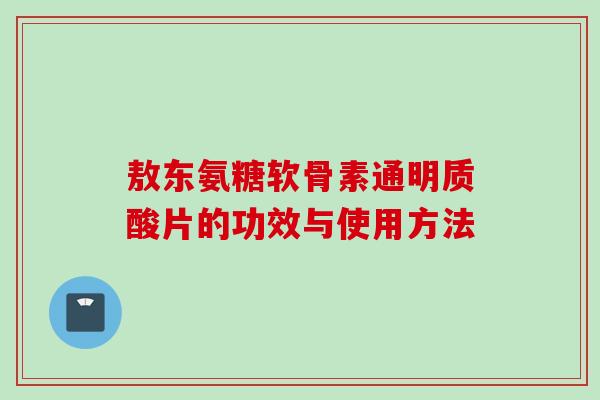 敖东氨糖软骨素通明质酸片的功效与使用方法