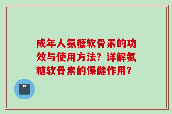 成年人氨糖软骨素的功效与使用方法？详解氨糖软骨素的保健作用？