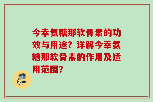今幸氨糖那软骨素的功效与用途？详解今幸氨糖那软骨素的作用及适用范围？
