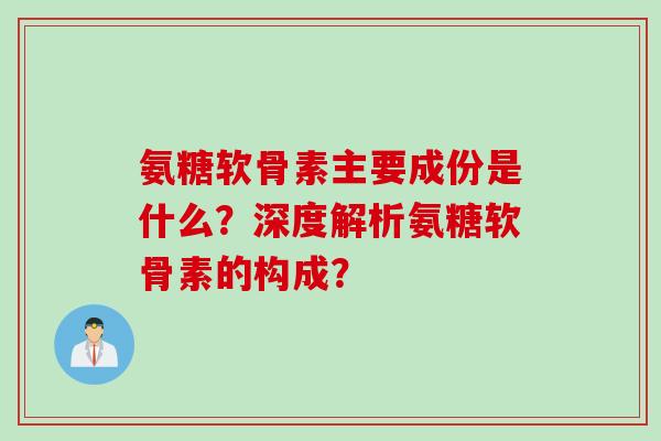 氨糖软骨素主要成份是什么？深度解析氨糖软骨素的构成？