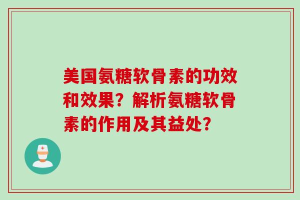 美国氨糖软骨素的功效和效果？解析氨糖软骨素的作用及其益处？