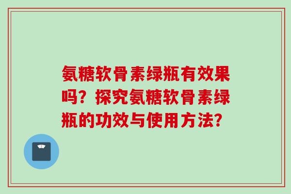 氨糖软骨素绿瓶有效果吗？探究氨糖软骨素绿瓶的功效与使用方法？
