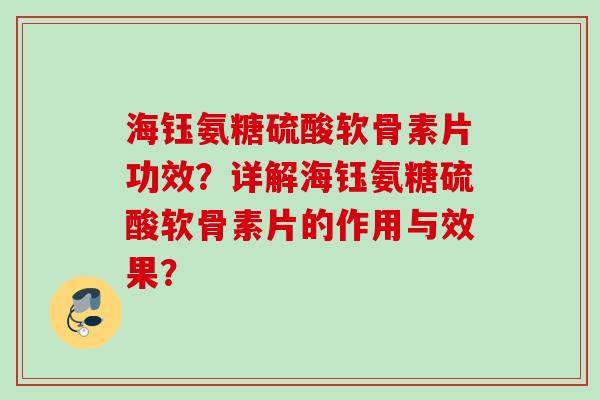 海钰氨糖硫酸软骨素片功效?详解海钰氨糖硫酸软骨素片的作用与效果? 海钰氨糖硫酸软骨素片功效?详解海钰氨糖硫酸软骨素片的作用与效果?
