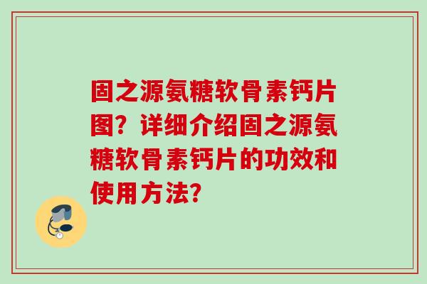 固之源氨糖软骨素钙片图？详细介绍固之源氨糖软骨素钙片的功效和使用方法？