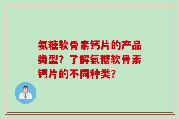 氨糖软骨素钙片的产品类型？了解氨糖软骨素钙片的不同种类？