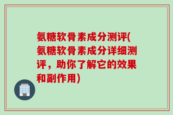 氨糖软骨素成分测评(氨糖软骨素成分详细测评，助你了解它的效果和副作用)