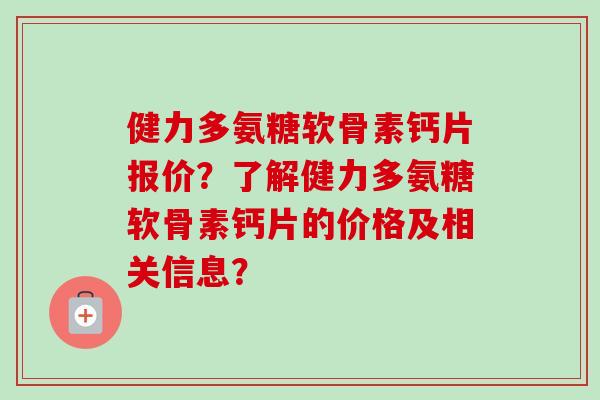 健力多氨糖软骨素钙片报价？了解健力多氨糖软骨素钙片的价格及相关信息？