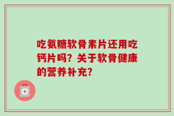吃氨糖软骨素片还用吃钙片吗?关于软骨健康的营养补充? 吃氨糖软骨素片还用吃钙片吗?关于软骨健康的营养补充?