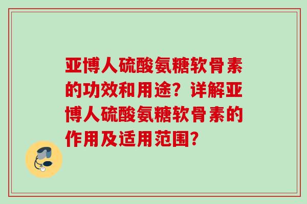 亚博人硫酸氨糖软骨素的功效和用途？详解亚博人硫酸氨糖软骨素的作用及适用范围？