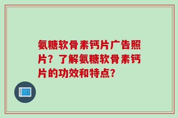 氨糖软骨素钙片广告照片？了解氨糖软骨素钙片的功效和特点？