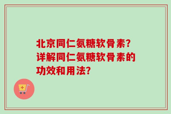 北京同仁氨糖软骨素？详解同仁氨糖软骨素的功效和用法？