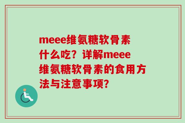 meee维氨糖软骨素什么吃？详解meee维氨糖软骨素的食用方法与注意事项？