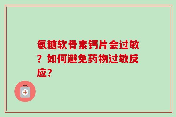 氨糖软骨素钙片会?如何避免反应? 氨糖软骨素钙片会?如何避免反应?