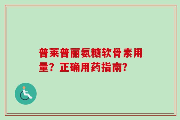 普莱普丽氨糖软骨素用量？正确用药指南？