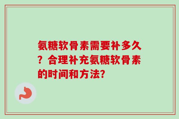 氨糖软骨素需要补多久？合理补充氨糖软骨素的时间和方法？