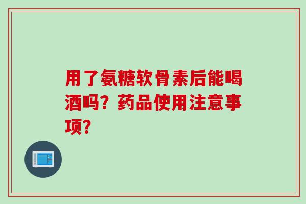 用了氨糖软骨素后能喝酒吗？药品使用注意事项？