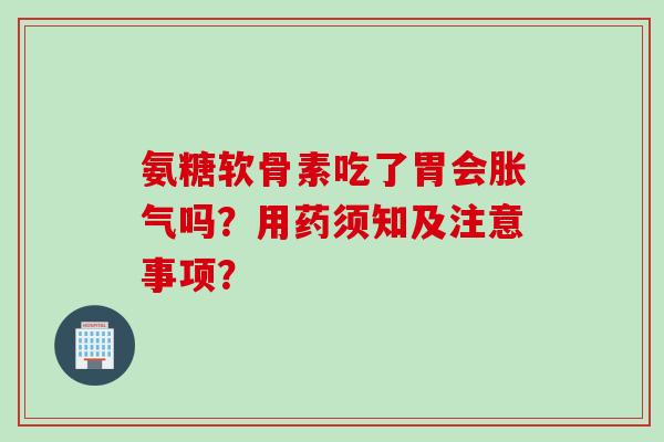 氨糖软骨素吃了胃会胀气吗？用药须知及注意事项？