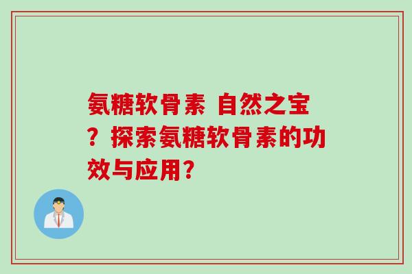 氨糖软骨素 自然之宝?探索氨糖软骨素的功效与应用? 氨糖软骨素 自然之宝?探索氨糖软骨素的功效与应用?