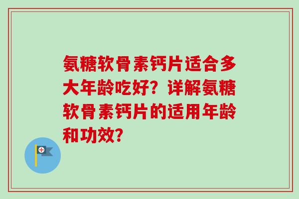 氨糖软骨素钙片适合多大年龄吃好?详解氨糖软骨素钙片的适用年龄和功效? 氨糖软骨素钙片适合多大年龄吃好?详解氨糖软骨素钙片的适用年龄和功效?